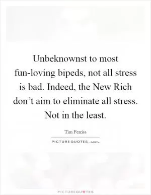 Unbeknownst to most fun-loving bipeds, not all stress is bad. Indeed, the New Rich don’t aim to eliminate all stress. Not in the least Picture Quote #1