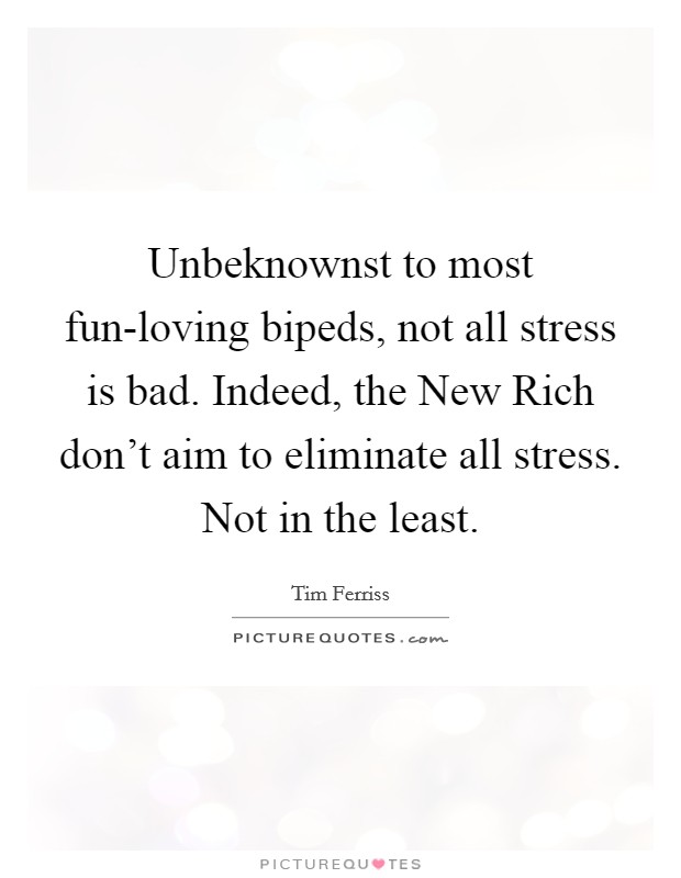Unbeknownst to most fun-loving bipeds, not all stress is bad. Indeed, the New Rich don't aim to eliminate all stress. Not in the least Picture Quote #1