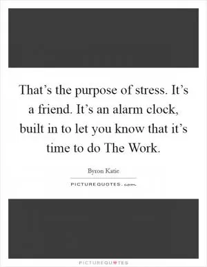That’s the purpose of stress. It’s a friend. It’s an alarm clock, built in to let you know that it’s time to do The Work Picture Quote #1