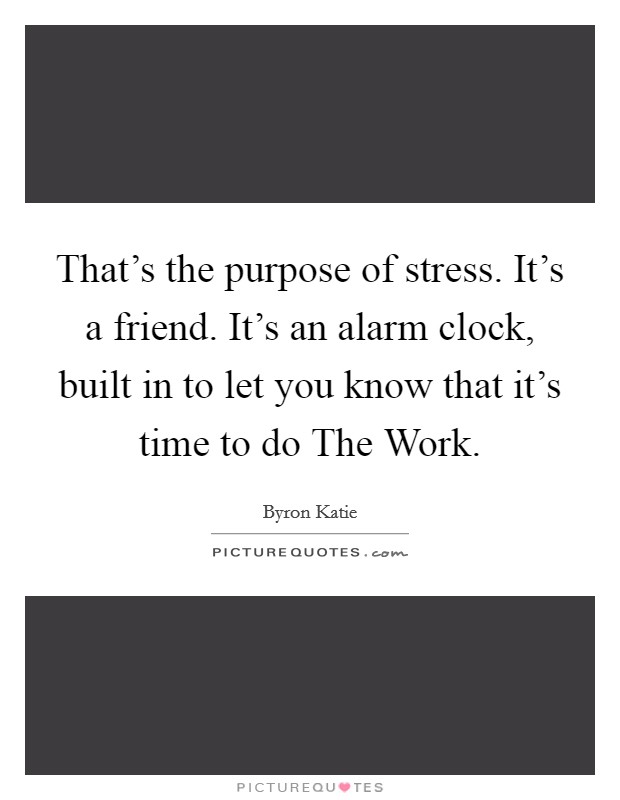 That's the purpose of stress. It's a friend. It's an alarm clock, built in to let you know that it's time to do The Work Picture Quote #1