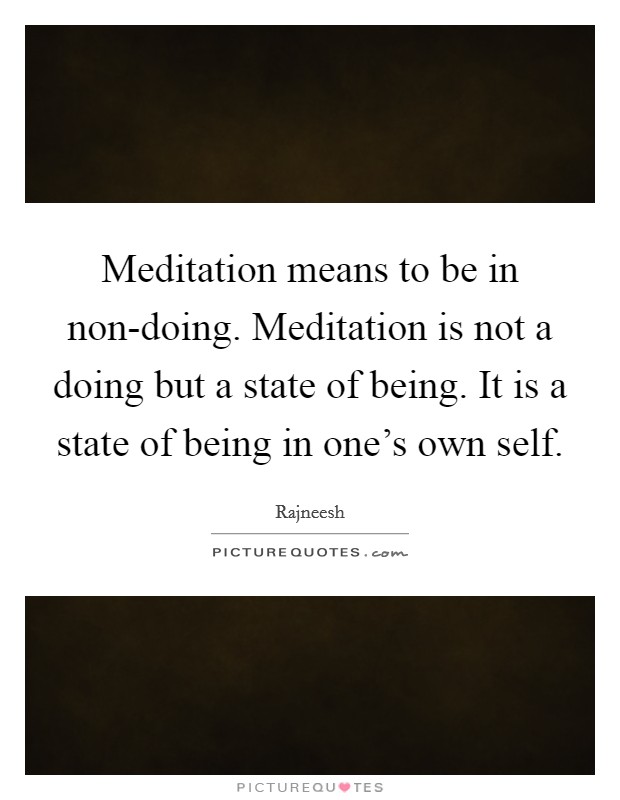 Meditation means to be in non-doing. Meditation is not a doing but a state of being. It is a state of being in one's own self Picture Quote #1