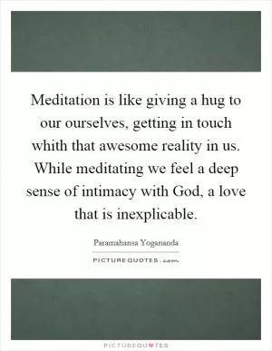 Meditation is like giving a hug to our ourselves, getting in touch whith that awesome reality in us. While meditating we feel a deep sense of intimacy with God, a love that is inexplicable Picture Quote #1