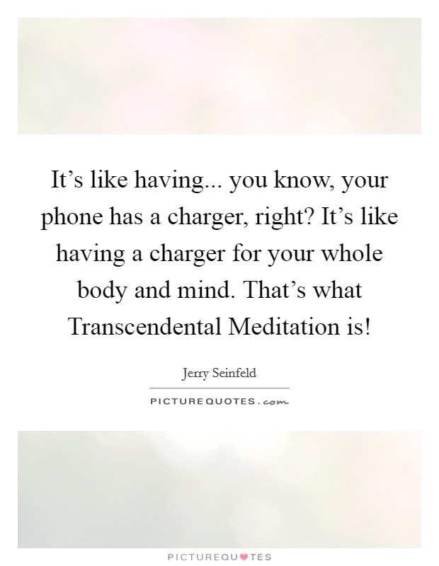It's like having... you know, your phone has a charger, right? It's like having a charger for your whole body and mind. That's what Transcendental Meditation is! Picture Quote #1