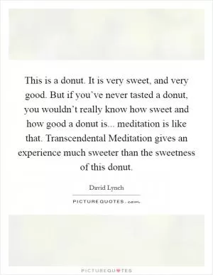 This is a donut. It is very sweet, and very good. But if you’ve never tasted a donut, you wouldn’t really know how sweet and how good a donut is... meditation is like that. Transcendental Meditation gives an experience much sweeter than the sweetness of this donut Picture Quote #1