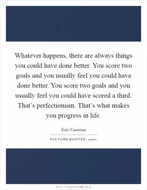 Whatever happens, there are always things you could have done better. You score two goals and you usually feel you could have done better. You score two goals and you usually feel you could have scored a third. That’s perfectionism. That’s what makes you progress in life Picture Quote #1