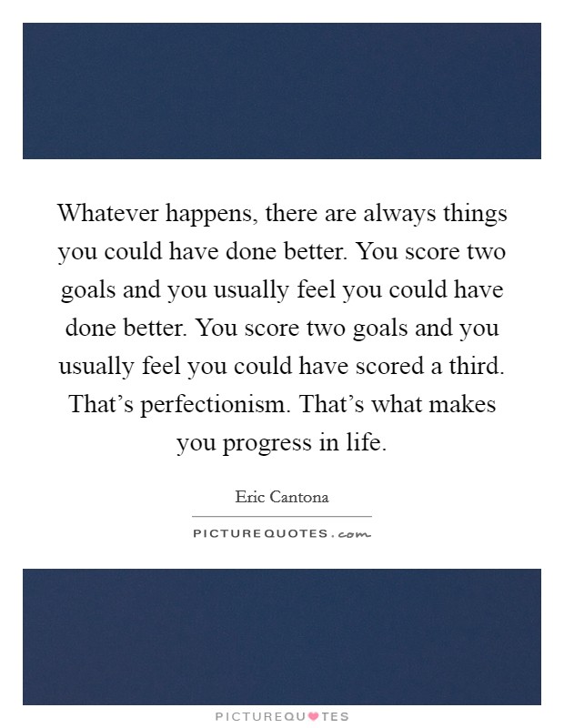 Whatever happens, there are always things you could have done better. You score two goals and you usually feel you could have done better. You score two goals and you usually feel you could have scored a third. That's perfectionism. That's what makes you progress in life Picture Quote #1