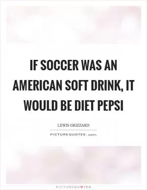 If soccer was an American soft drink, it would be Diet Pepsi Picture Quote #1