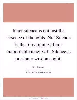 Inner silence is not just the absence of thoughts. No! Silence is the blossoming of our indomitable inner will. Silence is our inner wisdom-light Picture Quote #1
