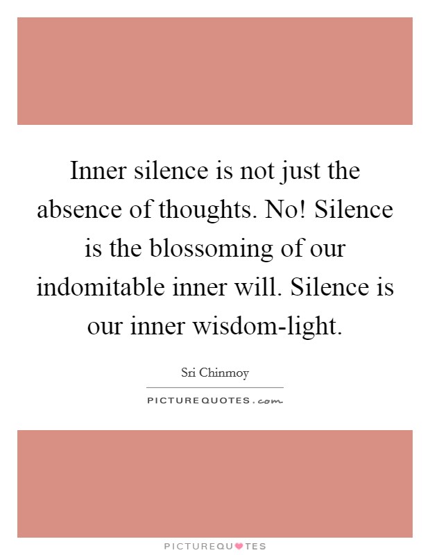 Inner silence is not just the absence of thoughts. No! Silence is the blossoming of our indomitable inner will. Silence is our inner wisdom-light Picture Quote #1