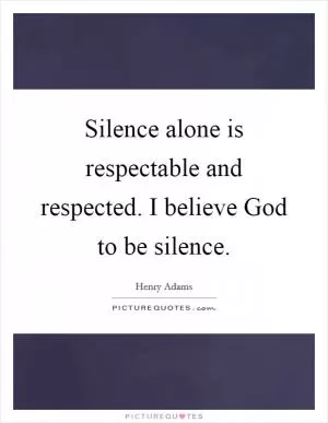 Silence alone is respectable and respected. I believe God to be silence Picture Quote #1