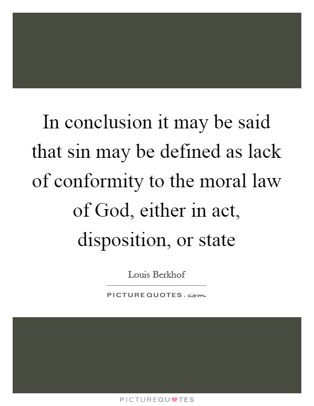 In conclusion it may be said that sin may be defined as lack of conformity to the moral law of God, either in act, disposition, or state Picture Quote #1