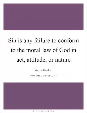 Sin is any failure to conform to the moral law of God in act, attitude, or nature Picture Quote #1