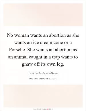 No woman wants an abortion as she wants an ice cream cone or a Porsche. She wants an abortion as an animal caught in a trap wants to gnaw off its own leg Picture Quote #1