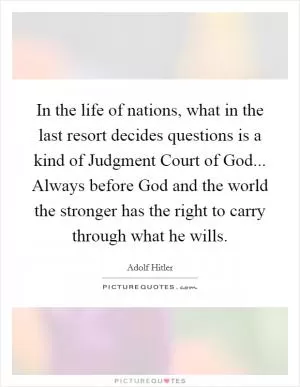 In the life of nations, what in the last resort decides questions is a kind of Judgment Court of God... Always before God and the world the stronger has the right to carry through what he wills Picture Quote #1