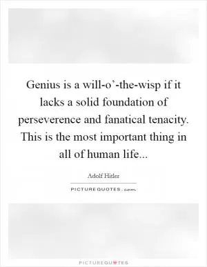 Genius is a will-o’-the-wisp if it lacks a solid foundation of perseverence and fanatical tenacity. This is the most important thing in all of human life Picture Quote #1