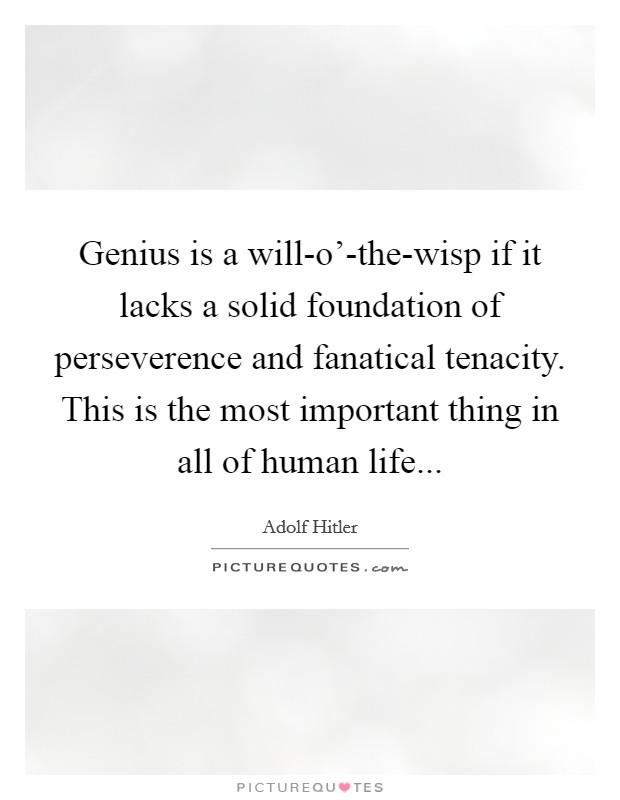 Genius is a will-o'-the-wisp if it lacks a solid foundation of perseverence and fanatical tenacity. This is the most important thing in all of human life Picture Quote #1
