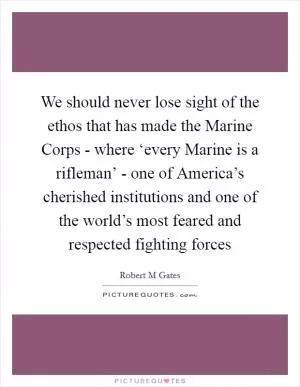 We should never lose sight of the ethos that has made the Marine Corps - where ‘every Marine is a rifleman’ - one of America’s cherished institutions and one of the world’s most feared and respected fighting forces Picture Quote #1