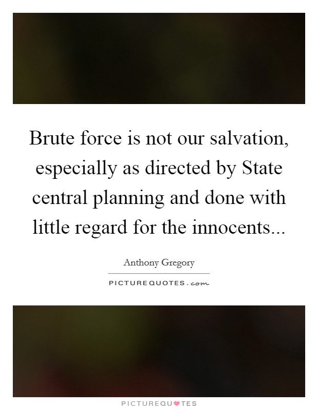 Brute force is not our salvation, especially as directed by State central planning and done with little regard for the innocents Picture Quote #1