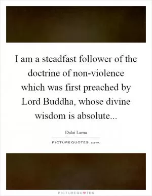 I am a steadfast follower of the doctrine of non-violence which was first preached by Lord Buddha, whose divine wisdom is absolute Picture Quote #1