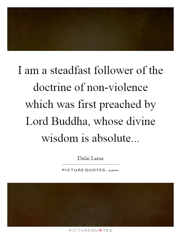 I am a steadfast follower of the doctrine of non-violence which was first preached by Lord Buddha, whose divine wisdom is absolute Picture Quote #1