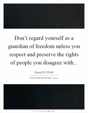 Don’t regard yourself as a guardian of freedom unless you respect and preserve the rights of people you disagree with Picture Quote #1
