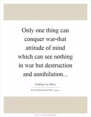 Only one thing can conquer war-that attitude of mind which can see nothing in war but destruction and annihilation Picture Quote #1