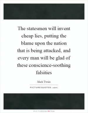 The statesmen will invent cheap lies, putting the blame upon the nation that is being attacked, and every man will be glad of these conscience-soothing falsities Picture Quote #1