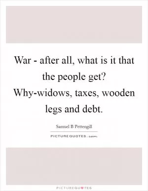 War - after all, what is it that the people get? Why-widows, taxes, wooden legs and debt Picture Quote #1