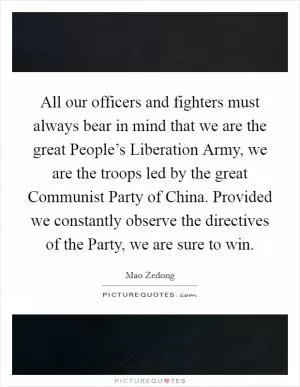 All our officers and fighters must always bear in mind that we are the great People’s Liberation Army, we are the troops led by the great Communist Party of China. Provided we constantly observe the directives of the Party, we are sure to win Picture Quote #1