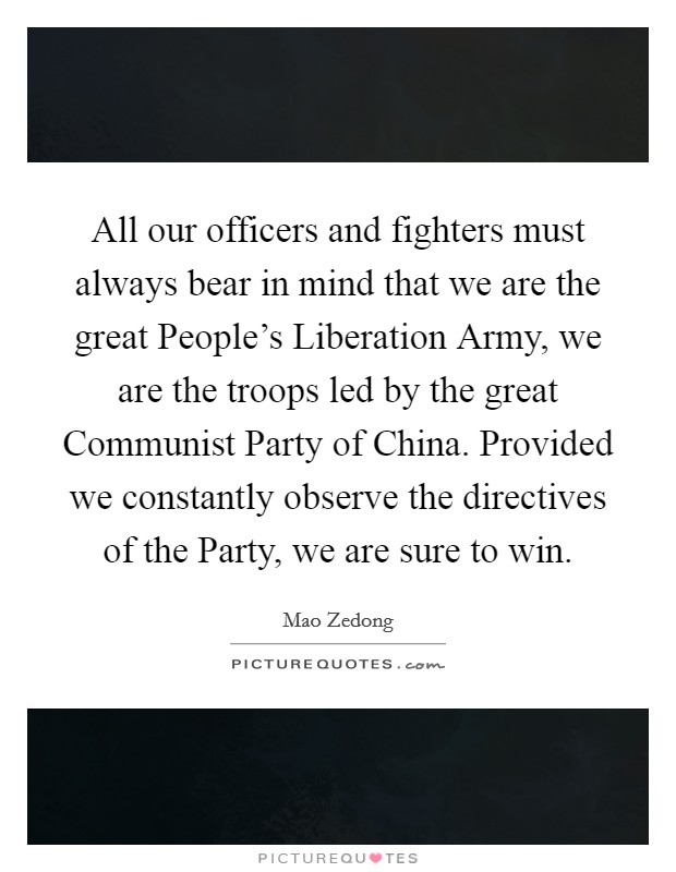 All our officers and fighters must always bear in mind that we are the great People's Liberation Army, we are the troops led by the great Communist Party of China. Provided we constantly observe the directives of the Party, we are sure to win Picture Quote #1