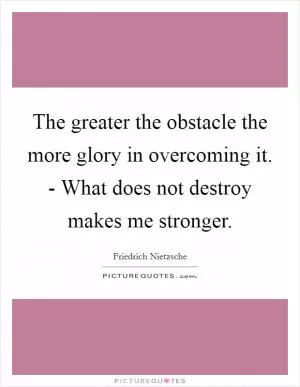 The greater the obstacle the more glory in overcoming it. - What does not destroy makes me stronger Picture Quote #1