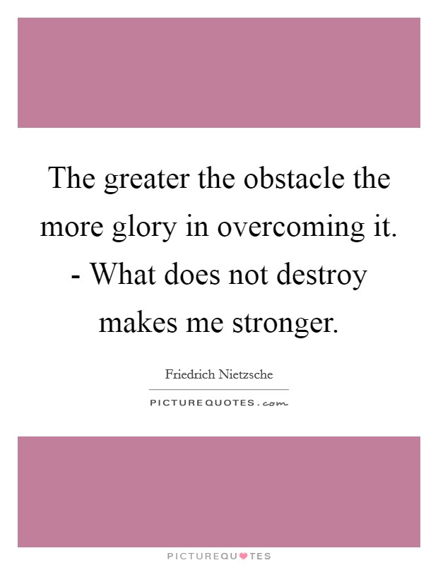 The greater the obstacle the more glory in overcoming it. - What does not destroy makes me stronger Picture Quote #1