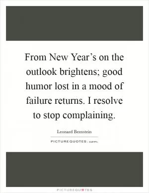 From New Year’s on the outlook brightens; good humor lost in a mood of failure returns. I resolve to stop complaining Picture Quote #1