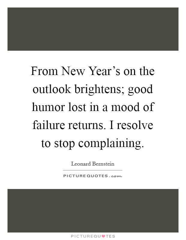 From New Year's on the outlook brightens; good humor lost in a mood of failure returns. I resolve to stop complaining Picture Quote #1