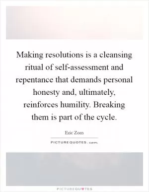 Making resolutions is a cleansing ritual of self-assessment and repentance that demands personal honesty and, ultimately, reinforces humility. Breaking them is part of the cycle Picture Quote #1