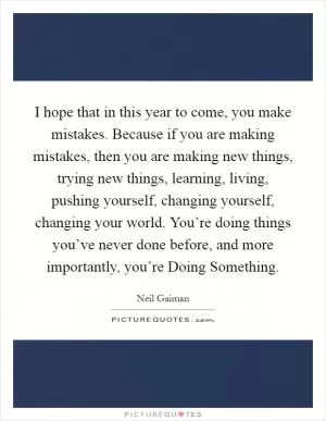 I hope that in this year to come, you make mistakes. Because if you are making mistakes, then you are making new things, trying new things, learning, living, pushing yourself, changing yourself, changing your world. You’re doing things you’ve never done before, and more importantly, you’re Doing Something Picture Quote #1