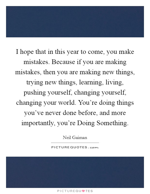 I hope that in this year to come, you make mistakes. Because if you are making mistakes, then you are making new things, trying new things, learning, living, pushing yourself, changing yourself, changing your world. You're doing things you've never done before, and more importantly, you're Doing Something Picture Quote #1