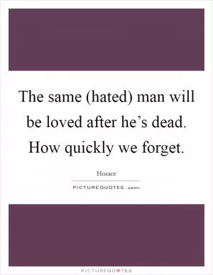 The same (hated) man will be loved after he’s dead. How quickly we forget Picture Quote #1
