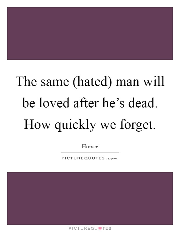 The same (hated) man will be loved after he's dead. How quickly we forget Picture Quote #1
