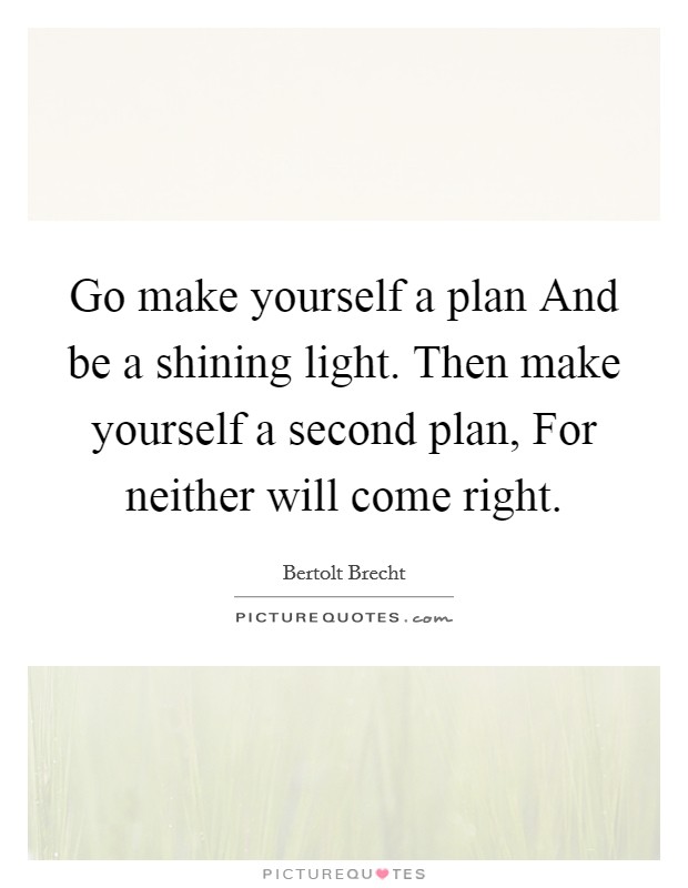 Go make yourself a plan And be a shining light. Then make yourself a second plan, For neither will come right Picture Quote #1
