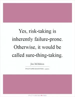 Yes, risk-taking is inherently failure-prone. Otherwise, it would be called sure-thing-taking Picture Quote #1