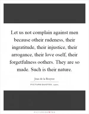 Let us not complain against men because otheir rudeness, their ingratitude, their injustice, their arrogance, their love oself, their forgetfulness oothers. They are so made. Such is their nature Picture Quote #1