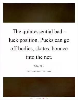 The quintessential bad - luck position. Pucks can go off bodies, skates, bounce into the net Picture Quote #1