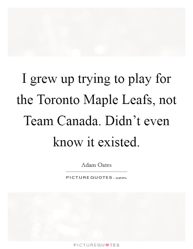 I grew up trying to play for the Toronto Maple Leafs, not Team Canada. Didn't even know it existed Picture Quote #1