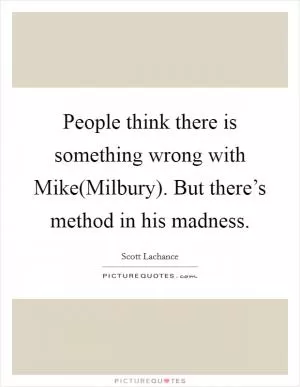 People think there is something wrong with Mike(Milbury). But there’s method in his madness Picture Quote #1