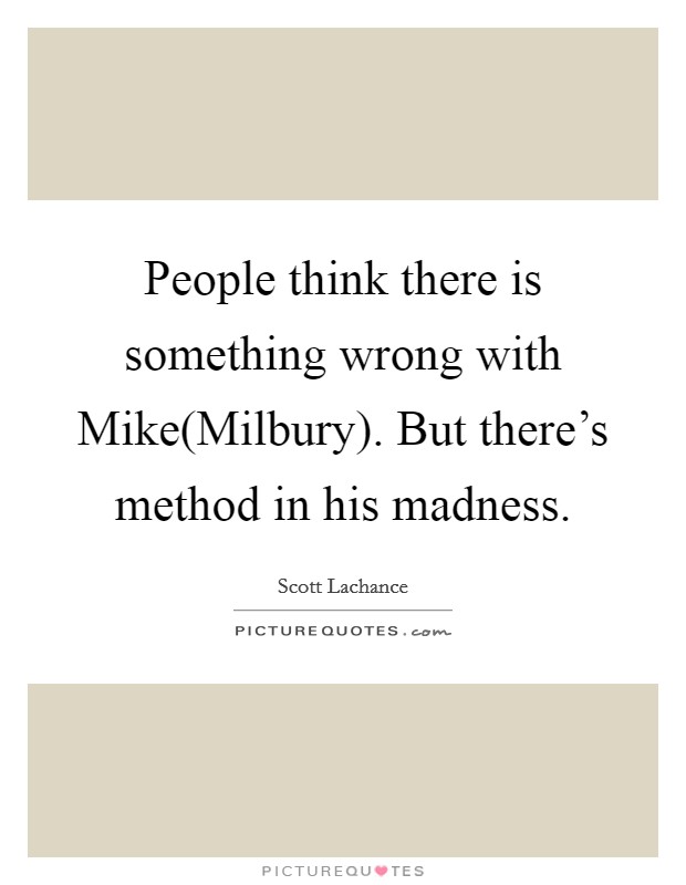 People think there is something wrong with Mike(Milbury). But there's method in his madness Picture Quote #1