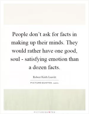 People don’t ask for facts in making up their minds. They would rather have one good, soul - satisfying emotion than a dozen facts Picture Quote #1