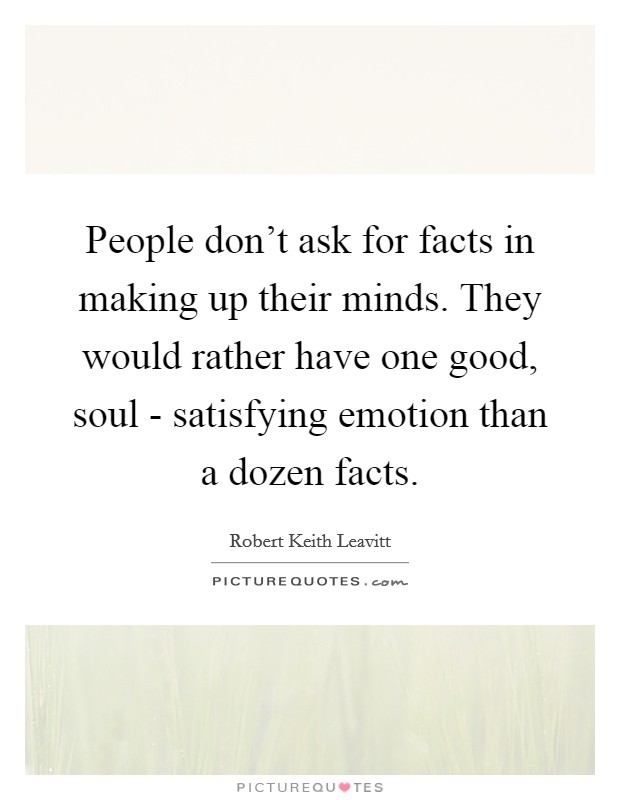 People don't ask for facts in making up their minds. They would rather have one good, soul - satisfying emotion than a dozen facts Picture Quote #1