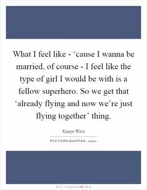 What I feel like - ‘cause I wanna be married, of course - I feel like the type of girl I would be with is a fellow superhero. So we get that ‘already flying and now we’re just flying together’ thing Picture Quote #1