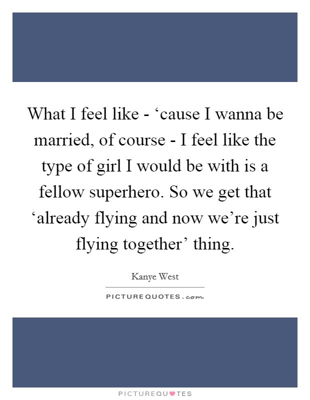 What I feel like - ‘cause I wanna be married, of course - I feel like the type of girl I would be with is a fellow superhero. So we get that ‘already flying and now we're just flying together' thing Picture Quote #1